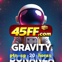 ptn sp 20 horas de hoje